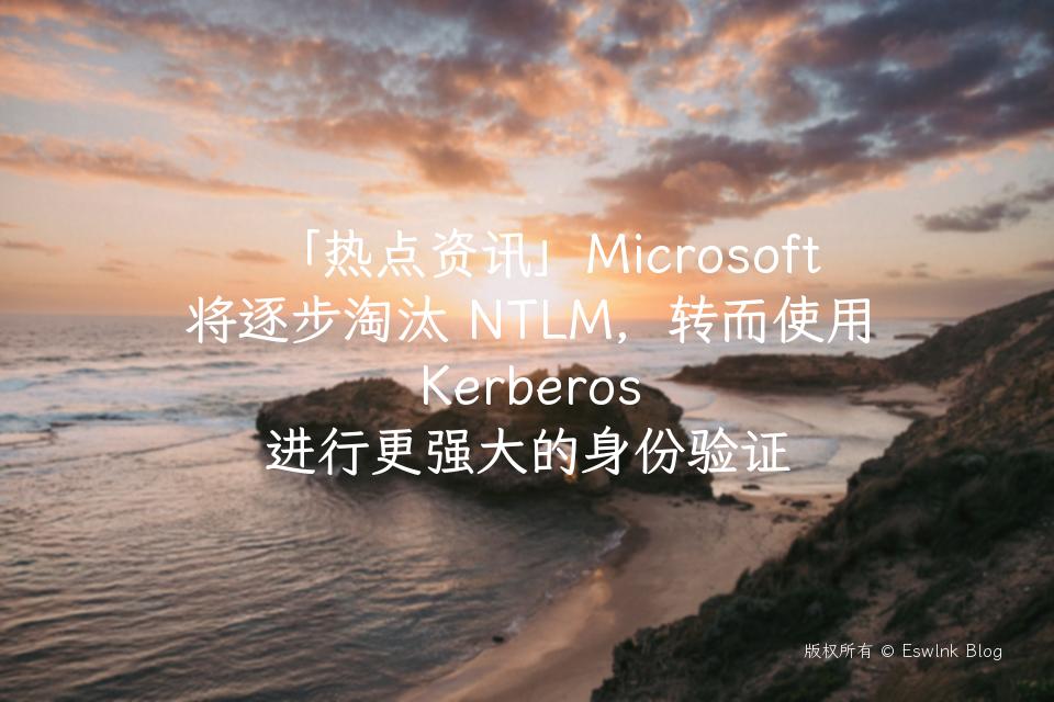 「热点资讯」Microsoft 将逐步淘汰 NTLM，转而使用 Kerberos 进行更强大的身份验证插图