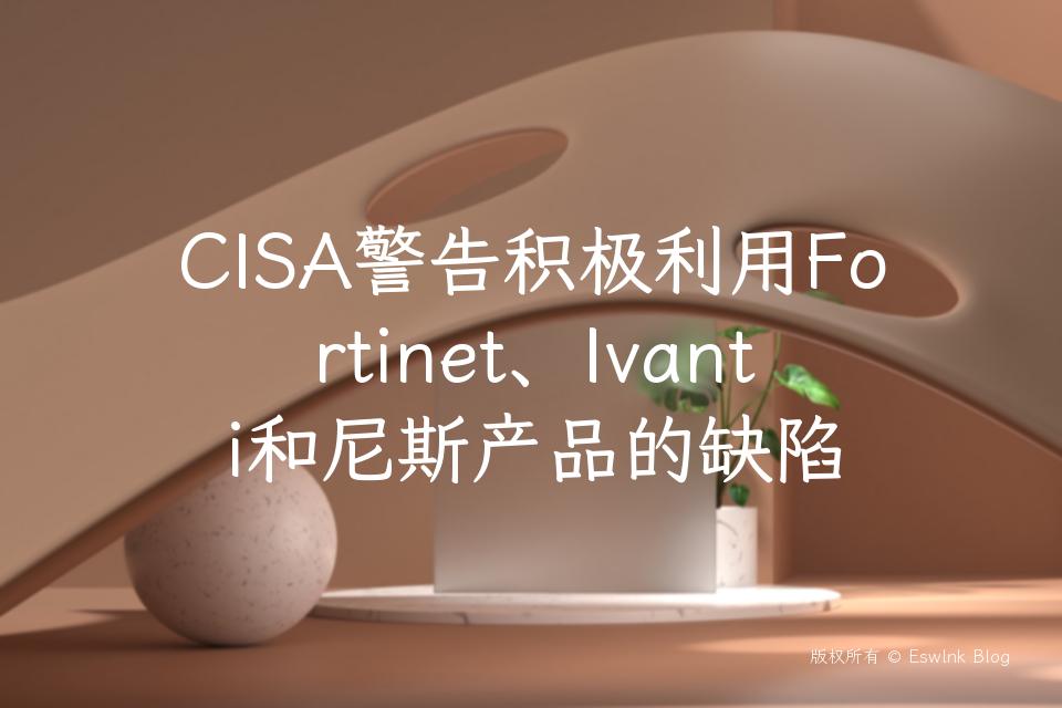 CISA警告积极利用Fortinet、Ivanti和尼斯产品的缺陷插图
