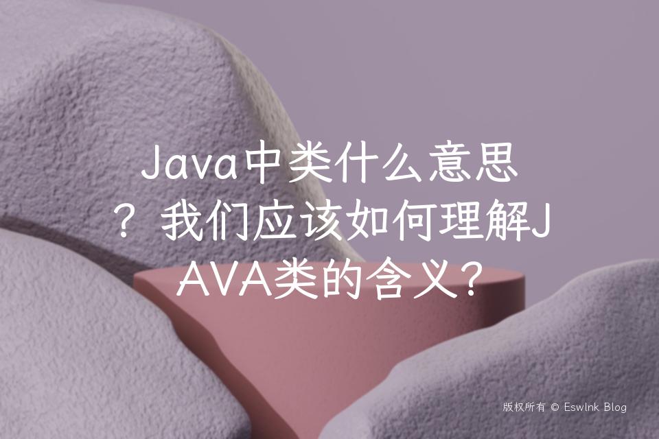Java中类什么意思？我们应该如何理解JAVA类的含义？插图