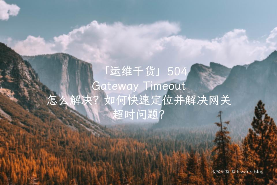 「运维干货」504 Gateway Timeout 怎么解决？如何快速定位并解决网关超时问题？插图